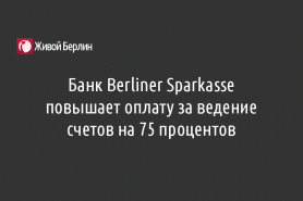 Банк Berliner Sparkasse повышает оплату за ведение счетов на 75 процентов