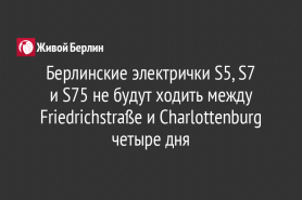 Берлинские электрички S5, S7                                     и S75 не будут ходить между Friedrichstraße и Charlottenburg четыре дня