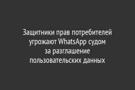 Защитники прав потребителей угрожают WhatsApp судом за разглашение пользовательских данных